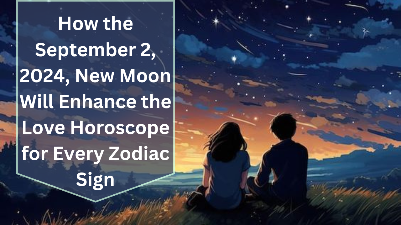 How the September 2, 2024, New Moon Will Enhance the Love Horoscope for